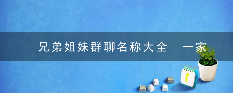 兄弟姐妹群聊名称大全 一家四人群名字大全幽默